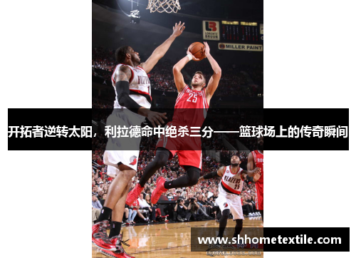 开拓者逆转太阳，利拉德命中绝杀三分——篮球场上的传奇瞬间
