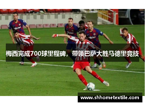 梅西完成700球里程碑，带领巴萨大胜马德里竞技