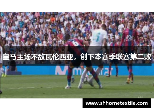 皇马主场不敌瓦伦西亚，创下本赛季联赛第二败