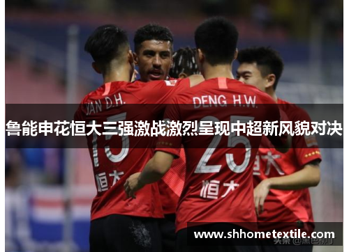 鲁能申花恒大三强激战激烈呈现中超新风貌对决