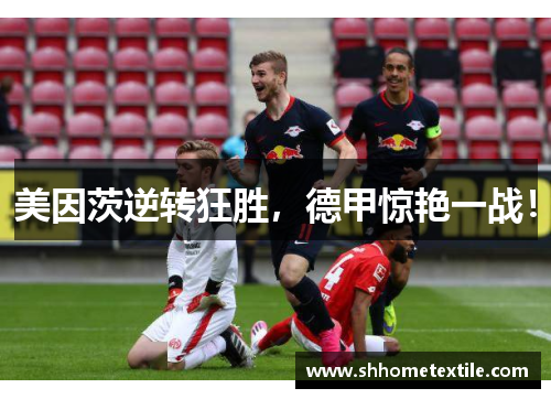 美因茨逆转狂胜，德甲惊艳一战！