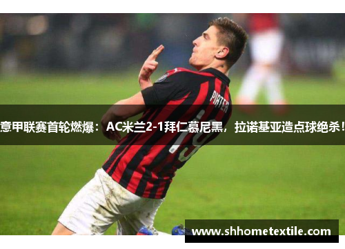 意甲联赛首轮燃爆：AC米兰2-1拜仁慕尼黑，拉诺基亚造点球绝杀！