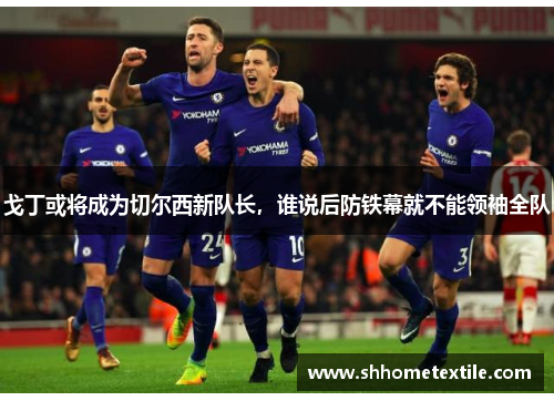 戈丁或将成为切尔西新队长，谁说后防铁幕就不能领袖全队