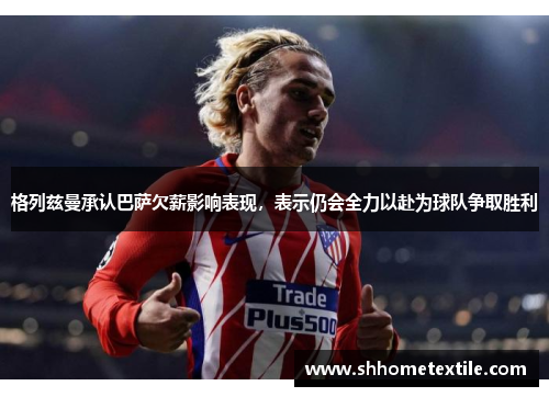 格列兹曼承认巴萨欠薪影响表现，表示仍会全力以赴为球队争取胜利