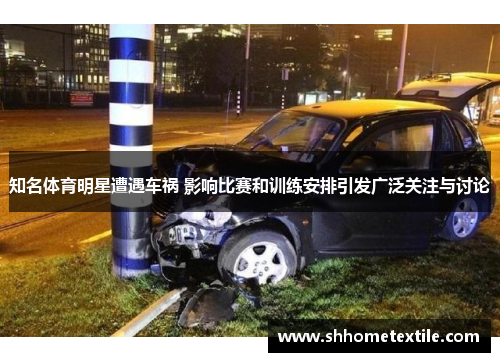 知名体育明星遭遇车祸 影响比赛和训练安排引发广泛关注与讨论