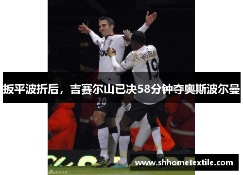 扳平波折后，吉赛尔山已决58分钟夺奥斯波尔曼