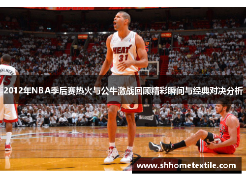 2012年NBA季后赛热火与公牛激战回顾精彩瞬间与经典对决分析