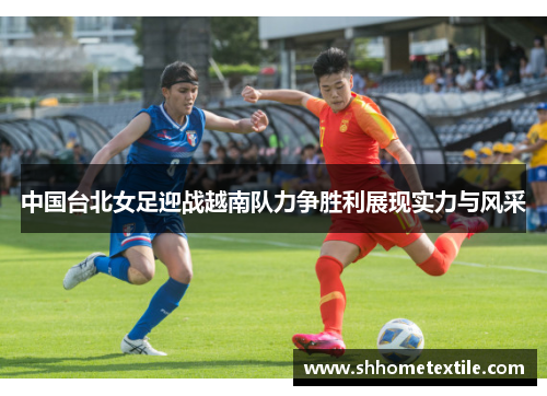 中国台北女足迎战越南队力争胜利展现实力与风采
