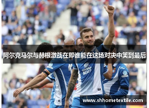 阿尔克马尔与赫根激战在即谁能在这场对决中笑到最后