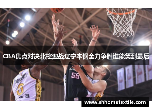 CBA焦点对决北控迎战辽宁本钢全力争胜谁能笑到最后