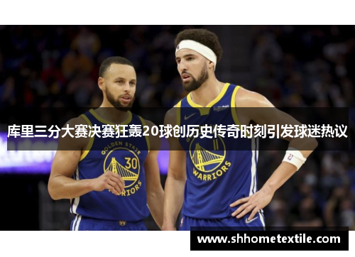 库里三分大赛决赛狂轰20球创历史传奇时刻引发球迷热议