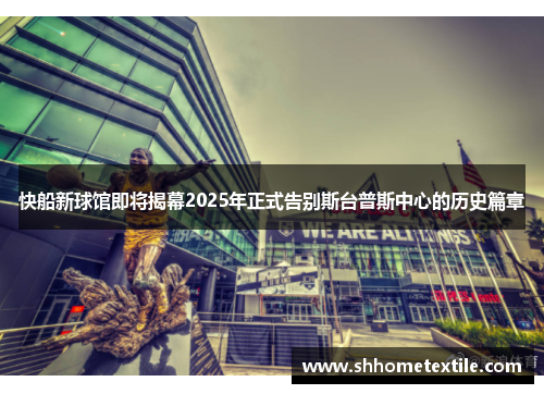 快船新球馆即将揭幕2025年正式告别斯台普斯中心的历史篇章